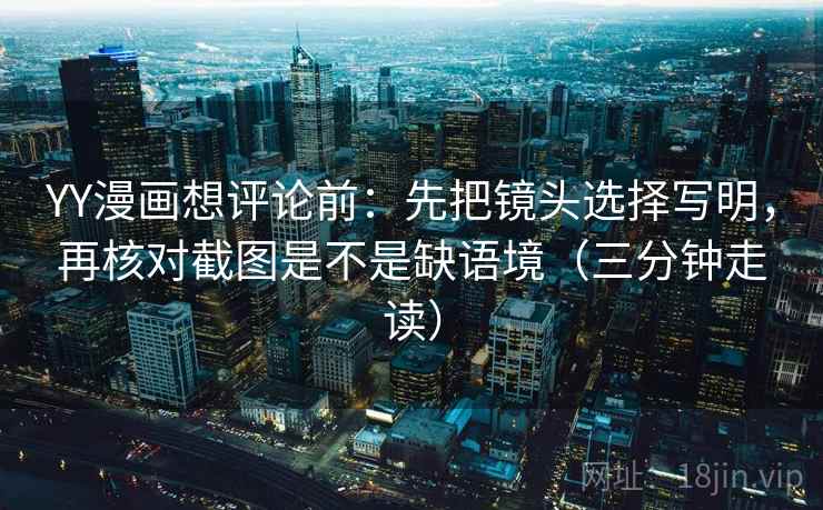 YY漫画想评论前:先把镜头选择写明,再核对截图是不是缺语境(三分钟走读) YY漫画想评论前:先把镜头选择写明,再核对截图是不是缺语境(三分钟走读)
