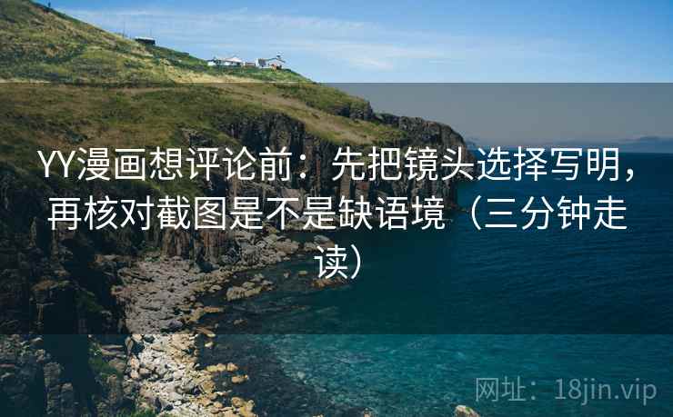 YY漫画想评论前：先把镜头选择写明，再核对截图是不是缺语境（三分钟走读）