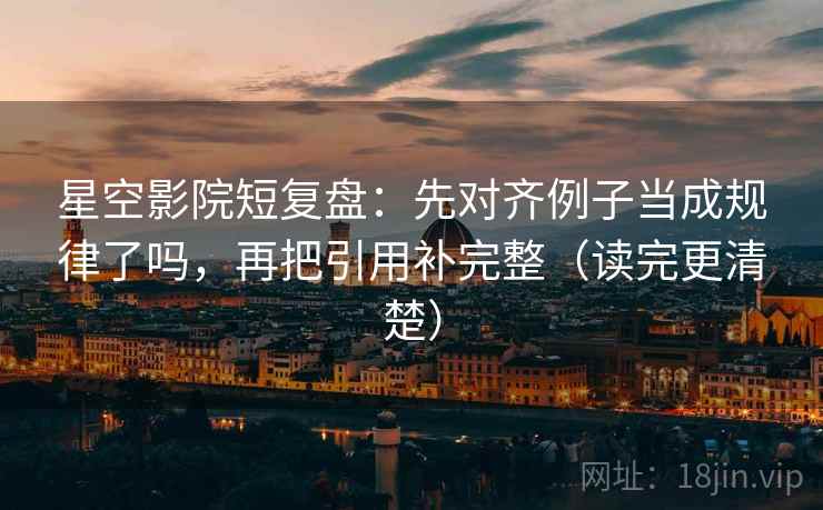 星空影院短复盘:先对齐例子当成规律了吗,再把引用补完整(读完更清楚) 星空影院短复盘:先对齐例子当成规律了吗,再把引用补完整(读完更清楚)