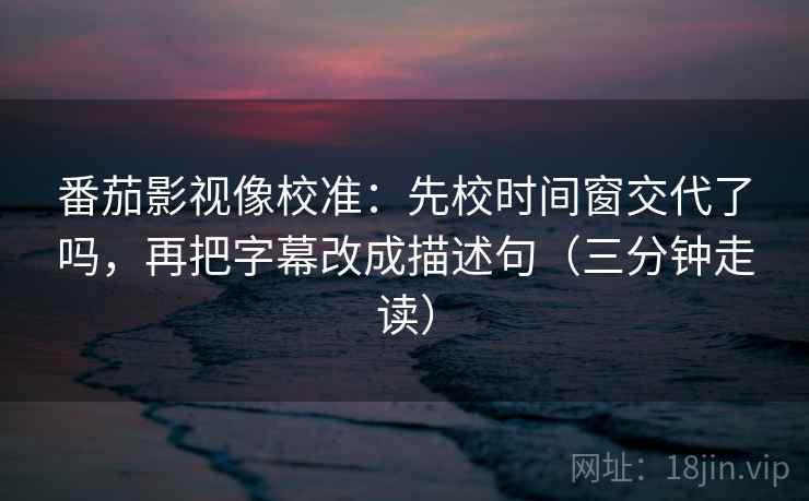 番茄影视像校准:先校时间窗交代了吗,再把字幕改成描述句(三分钟走读) 番茄影视像校准:先校时间窗交代了吗,再把字幕改成描述句(三分钟走读)
