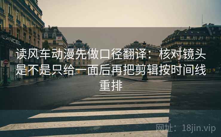 读风车动漫先做口径翻译:核对镜头是不是只给一面后再把剪辑按时间线重排 读风车动漫先做口径翻译:核对镜头是不是只给一面后再把剪辑按时间线重排