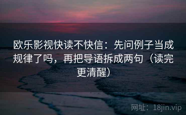 欧乐影视快读不快信：先问例子当成规律了吗，再把导语拆成两句（读完更清醒）